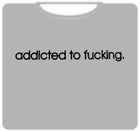 Addicted To Fu*king T-Shirt