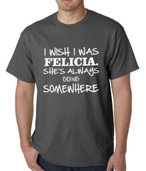 I Wish I Was Felicia. She's Always Going Somewhere Mens T-shirt