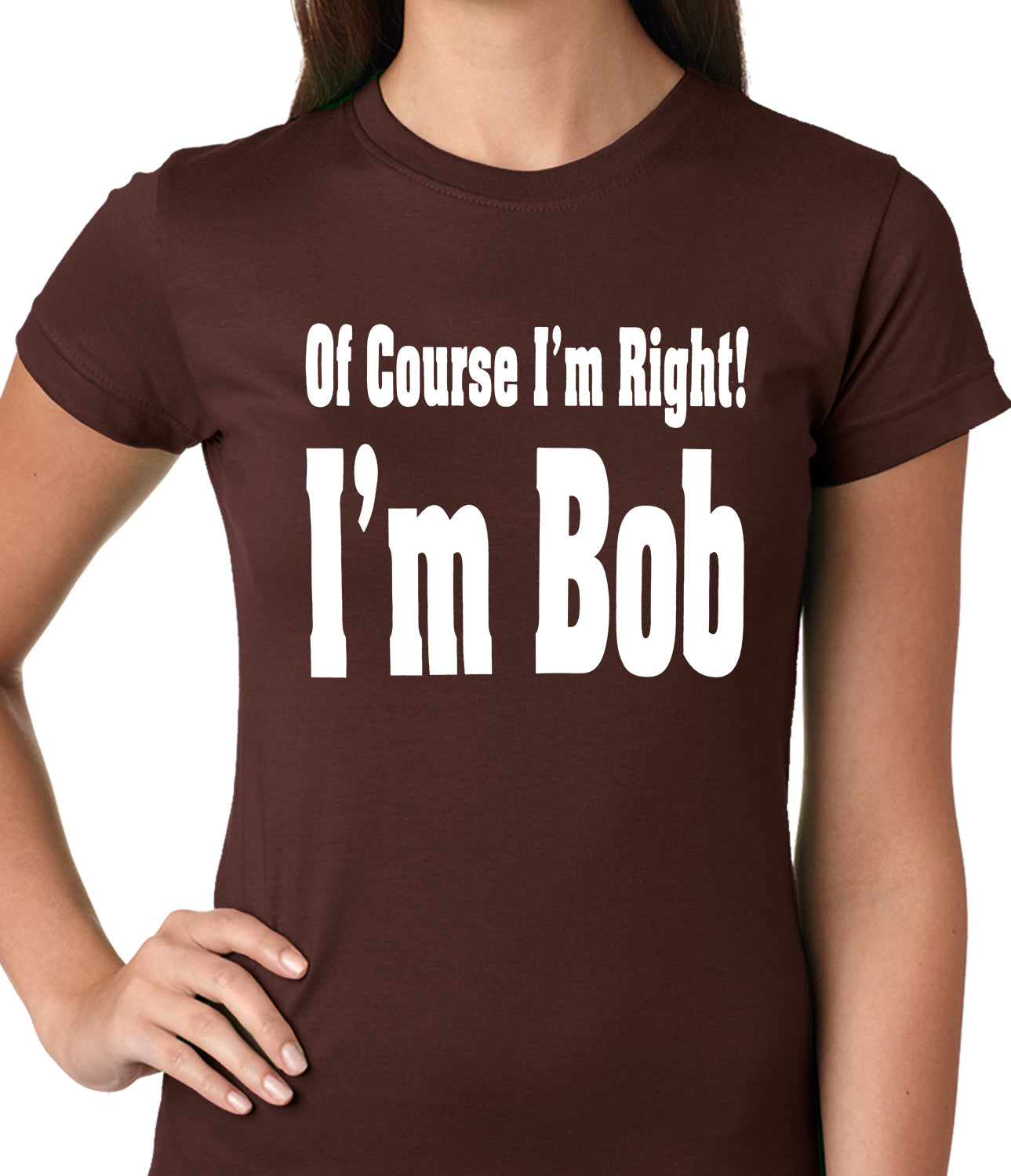 Of Course I'm Right, I'm Bob Ladies T-shirt