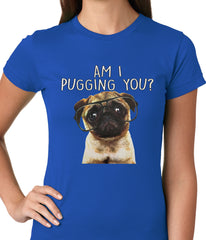 Am I Pugging You Funny Pug Ladies T-shirt