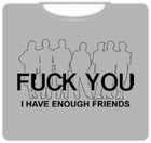 F@CK You. I Have Enough Friends T-Shirt
