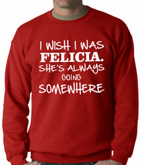 I Wish I Was Felicia. She's Always Going Somewhere Adult Crewneck