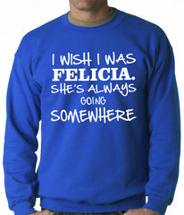 I Wish I Was Felicia. She's Always Going Somewhere Adult Crewneck