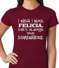 I Wish I Was Felicia. She's Always Going Somewhere Ladies T-shirt