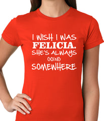 I Wish I Was Felicia. She's Always Going Somewhere Ladies T-shirt