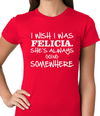 I Wish I Was Felicia. She's Always Going Somewhere Ladies T-shirt
