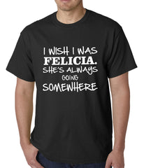 I Wish I Was Felicia. She's Always Going Somewhere Mens T-shirt