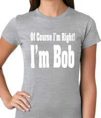 Of Course I'm Right, I'm Bob Ladies T-shirt